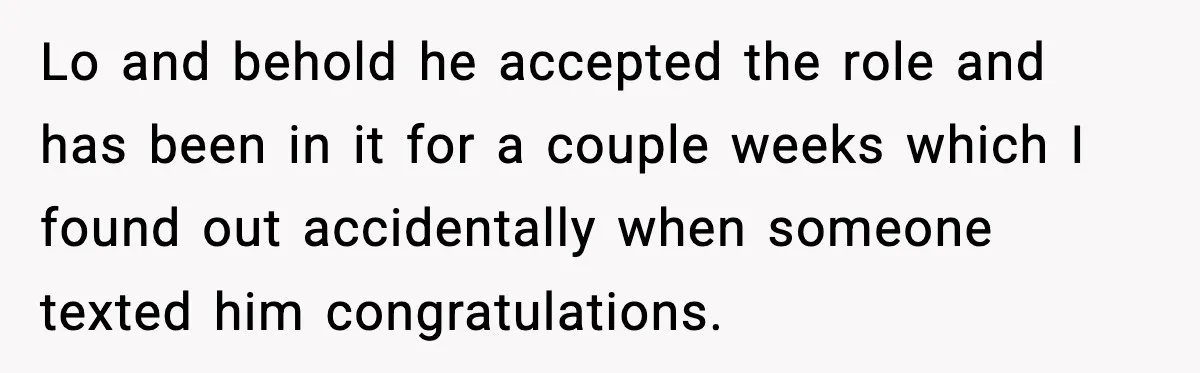 Husband Secretly Accepts a Promotion After Promising He Wouldn’t, Wife Finds Out From a Text Message Lo and behold he accepted the role and has been in it for a couple weeks which I found out accidentally when someone texted him congratulations.