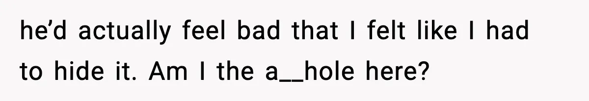 Husband Secretly Accepts a Promotion After Promising He Wouldn’t, Wife Finds Out From a Text Message he’d actually feel bad that I felt like I had to hide it. Am I the a__hole here?