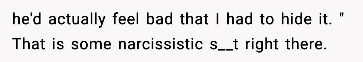 Husband Secretly Accepts a Promotion After Promising He Wouldn’t, Wife Finds Out From a Text Message he'd actually feel bad that I had to hide it. " That is some narcissistic s__t right there.