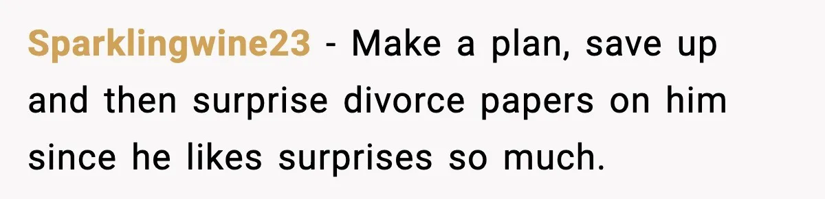Husband Secretly Accepts a Promotion After Promising He Wouldn’t, Wife Finds Out From a Text Message Sparklingwine23 − Make a plan, save up and then surprise divorce papers on him since he likes surprises so much.