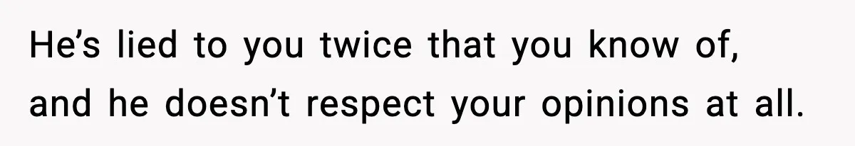 Husband Secretly Accepts a Promotion After Promising He Wouldn’t, Wife Finds Out From a Text Message He’s lied to you twice that you know of, and he doesn’t respect your opinions at all.