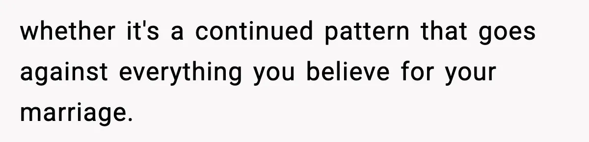 Husband Secretly Accepts a Promotion After Promising He Wouldn’t, Wife Finds Out From a Text Message whether it's a continued pattern that goes against everything you believe for your marriage.