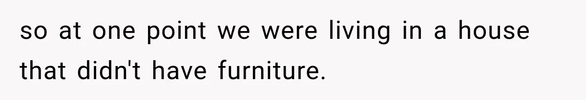 so at one point we were living in a house that didn't have furniture.