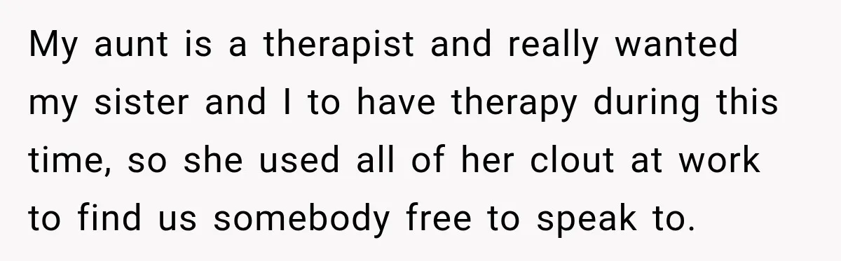 My aunt is a therapist and really wanted my sister and I to have therapy during this time, so she used all of her clout at work to find us...