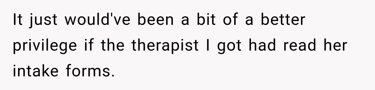It just would've been a bit of a better privilege if the therapist I got had read her intake forms.