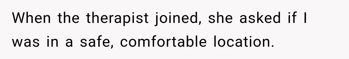 When the therapist joined, she asked if I was in a safe, comfortable location.