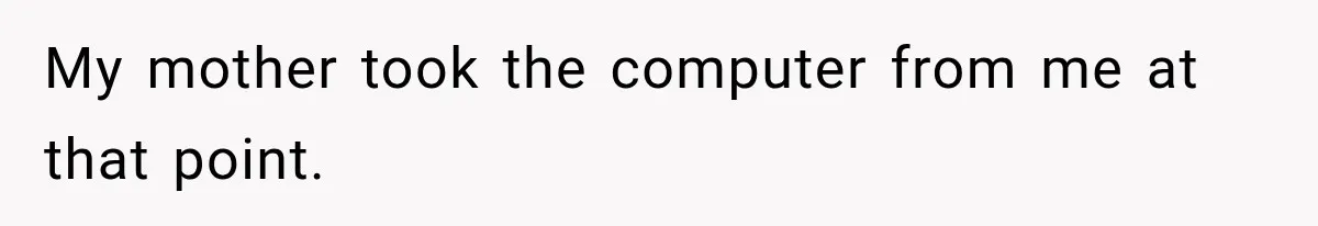 My mother took the computer from me at that point.