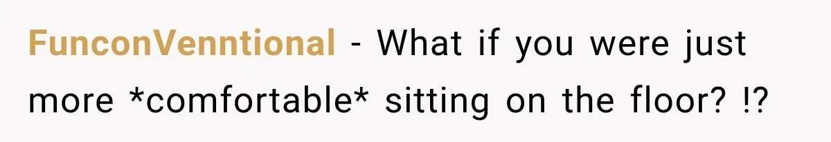 FunconVenntional − What if you were just more *comfortable* sitting on the floor? !?