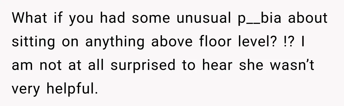 What if you had some unusual p__bia about sitting on anything above floor level? !? I am not at all surprised to hear she wasn’t very helpful.