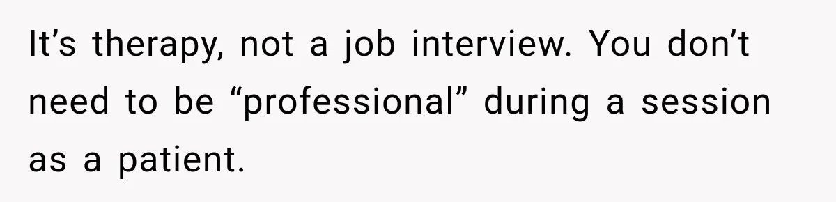 It’s therapy, not a job interview. You don’t need to be “professional” during a session as a patient.