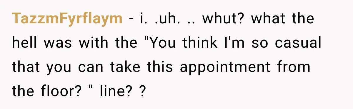 TazzmFyrflaym − i. .uh. .. whut? what the hell was with the "You think I'm so casual that you can take this appointment from the floor? " line? ?