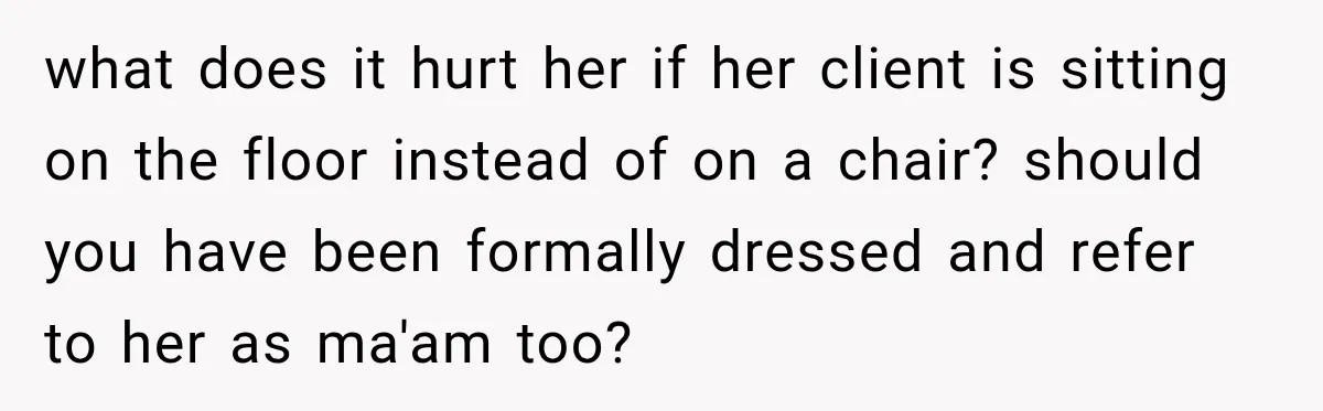 what does it hurt her if her client is sitting on the floor instead of on a chair? should you have been formally dressed and refer to her as ma'am...