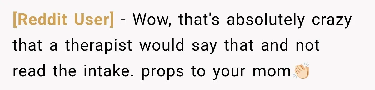 [Reddit User] − Wow, that's absolutely crazy that a therapist would say that and not read the intake. props to your mom👏🏻