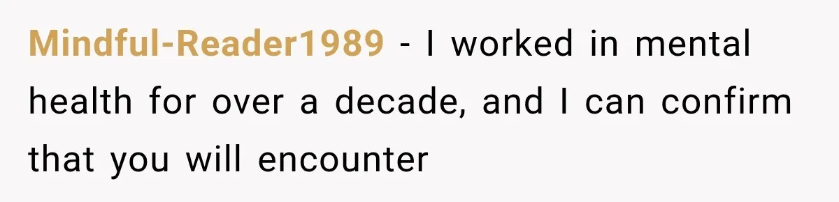 Mindful-Reader1989 − I worked in mental health for over a decade, and I can confirm that you will encounter