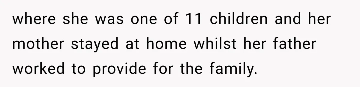 where she was one of 11 children and her mother stayed at home whilst her father worked to provide for the family.