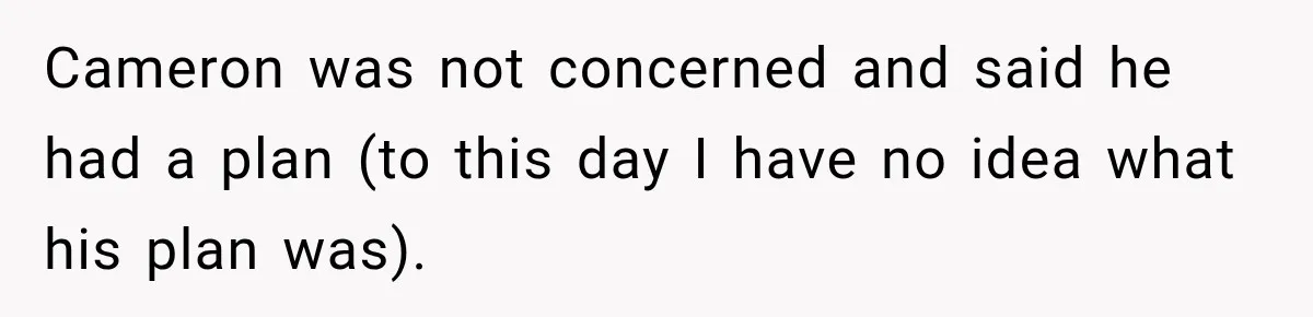 Cameron was not concerned and said he had a plan (to this day I have no idea what his plan was).