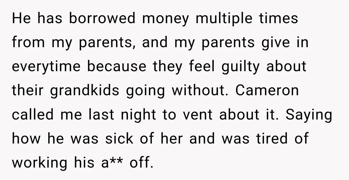 He has borrowed money multiple times from my parents, and my parents give in everytime because they feel guilty about their grandkids going without. Cameron called me last night to...