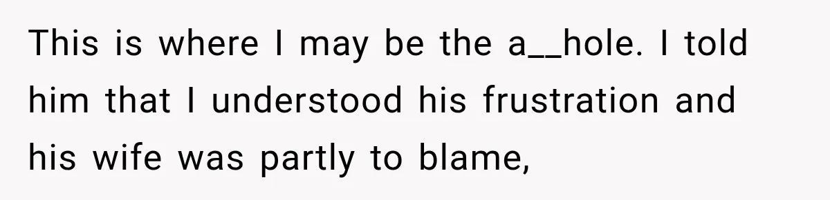This is where I may be the a__hole. I told him that I understood his frustration and his wife was partly to blame,