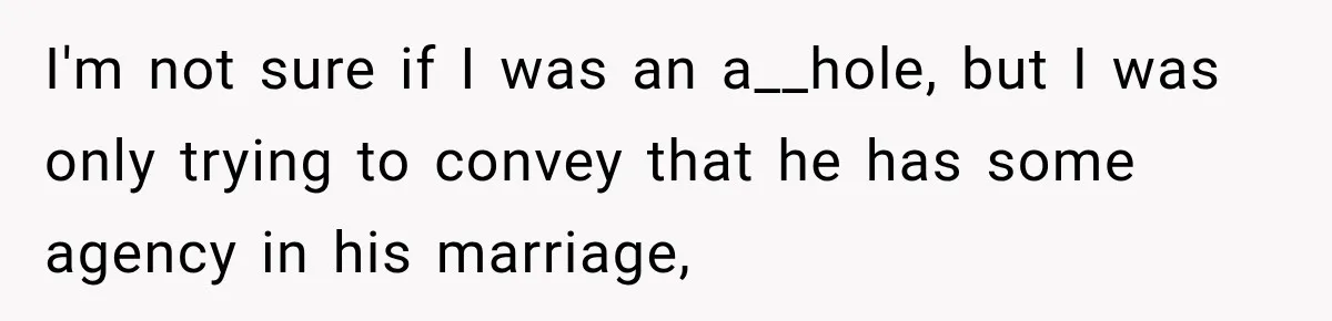 I'm not sure if I was an a__hole, but I was only trying to convey that he has some agency in his marriage,