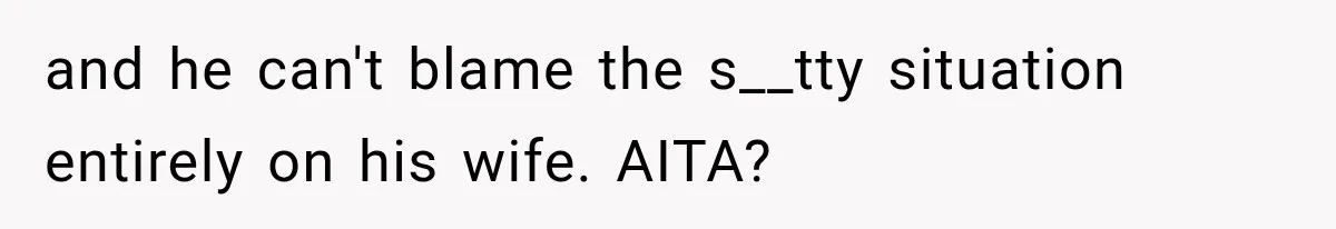 and he can't blame the s__tty situation entirely on his wife. AITA?