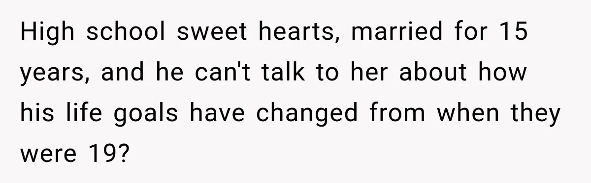 High school sweet hearts, married for 15 years, and he can't talk to her about how his life goals have changed from when they were 19?