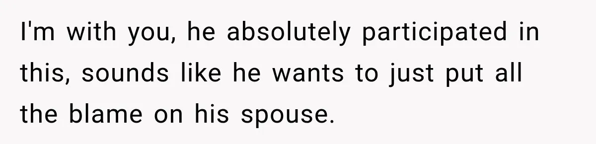I'm with you, he absolutely participated in this, sounds like he wants to just put all the blame on his spouse.