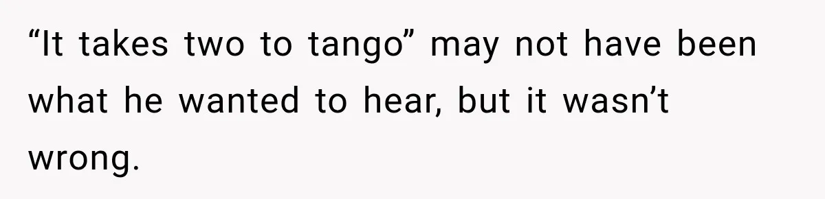 “It takes two to tango” may not have been what he wanted to hear, but it wasn’t wrong.
