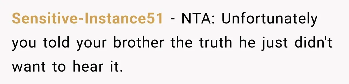 Sensitive-Instance51 − NTA: Unfortunately you told your brother the truth he just didn't want to hear it.
