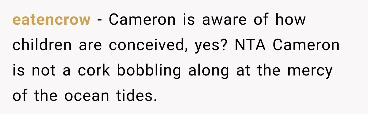 eatencrow − Cameron is aware of how children are conceived, yes? NTA Cameron is not a cork bobbling along at the mercy of the ocean tides.
