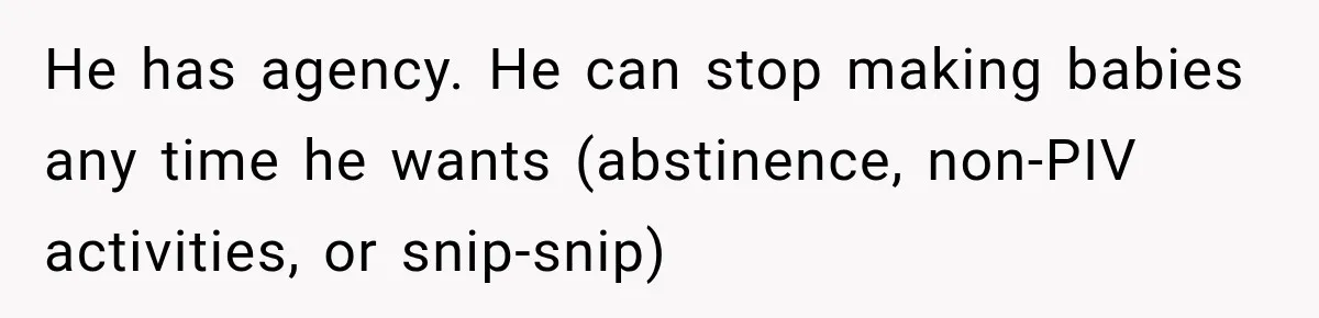 He has agency. He can stop making babies any time he wants (abstinence, non-PIV activities, or snip-snip)