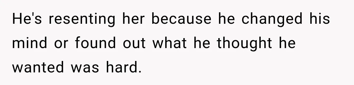 He's resenting her because he changed his mind or found out what he thought he wanted was hard.