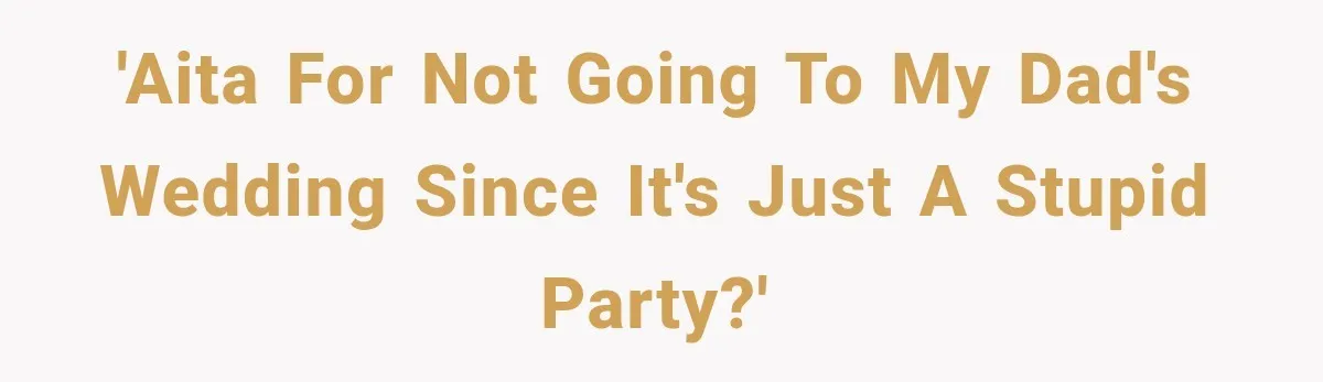'AITA for not going to my dad's wedding since it's just a stupid party?'