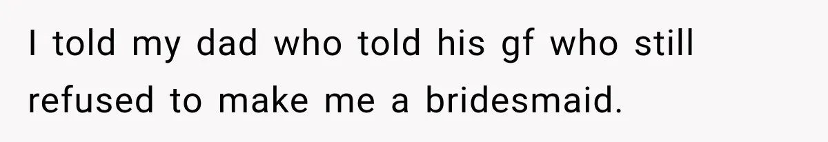I told my dad who told his gf who still refused to make me a bridesmaid.