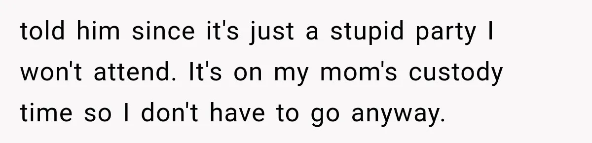 told him since it's just a stupid party I won't attend. It's on my mom's custody time so I don't have to go anyway.
