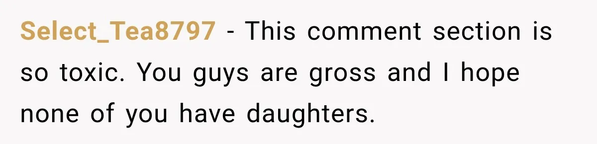 Select_Tea8797 − This comment section is so toxic. You guys are gross and I hope none of you have daughters.
