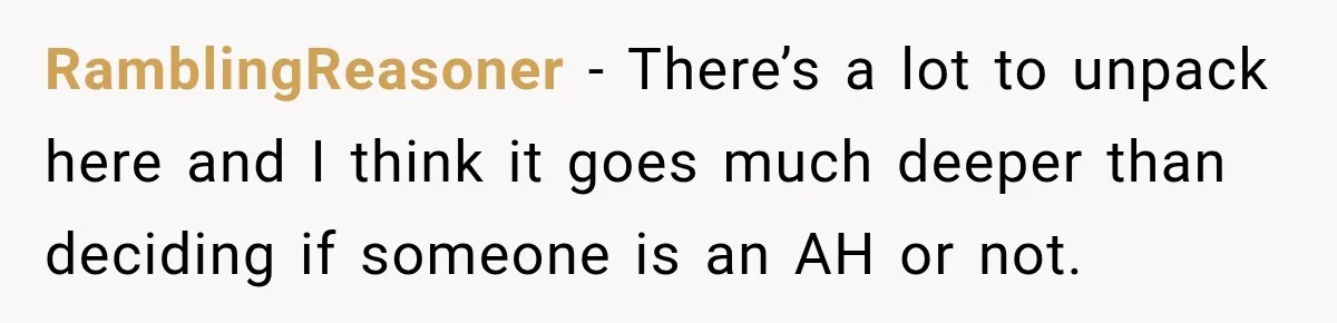 RamblingReasoner − There’s a lot to unpack here and I think it goes much deeper than deciding if someone is an AH or not.