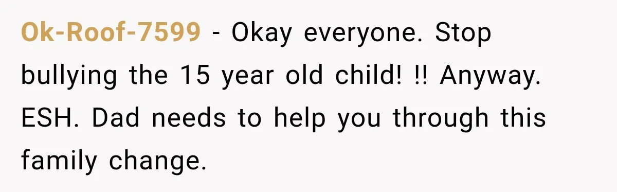 Ok-Roof-7599 − Okay everyone. Stop bullying the 15 year old child! !! Anyway. ESH. Dad needs to help you through this family change.
