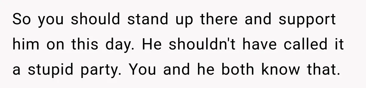 So you should stand up there and support him on this day. He shouldn't have called it a stupid party. You and he both know that.
