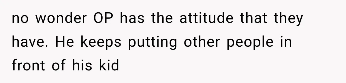 no wonder OP has the attitude that they have. He keeps putting other people in front of his kid