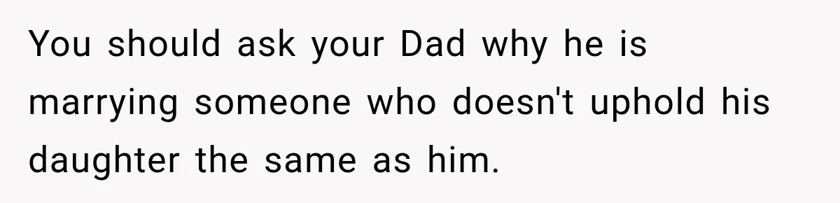 You should ask your Dad why he is marrying someone who doesn't uphold his daughter the same as him.