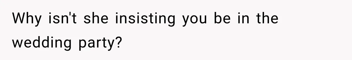 Why isn't she insisting you be in the wedding party?
