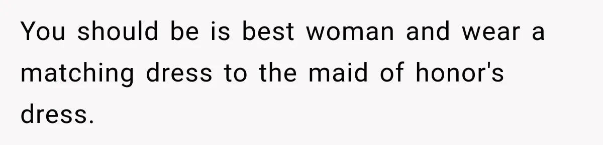 You should be is best woman and wear a matching dress to the maid of honor's dress.