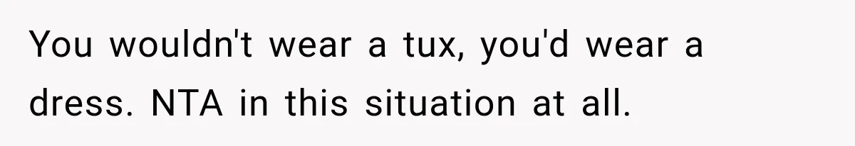 You wouldn't wear a tux, you'd wear a dress. NTA in this situation at all.