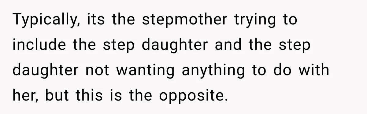 Typically, its the stepmother trying to include the step daughter and the step daughter not wanting anything to do with her, but this is the opposite.