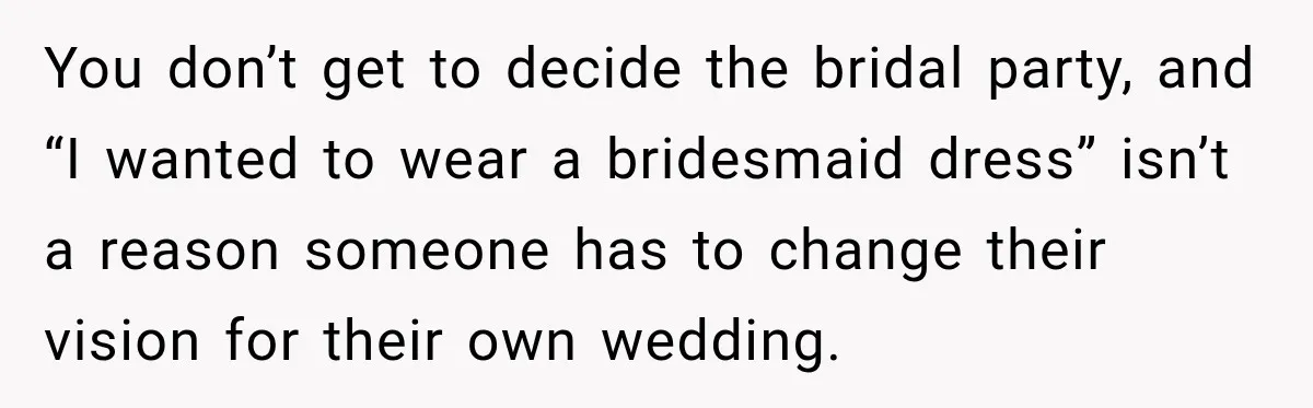 You don’t get to decide the bridal party, and “I wanted to wear a bridesmaid dress” isn’t a reason someone has to change their vision for their own wedding.