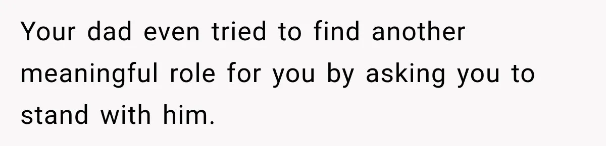 Your dad even tried to find another meaningful role for you by asking you to stand with him.