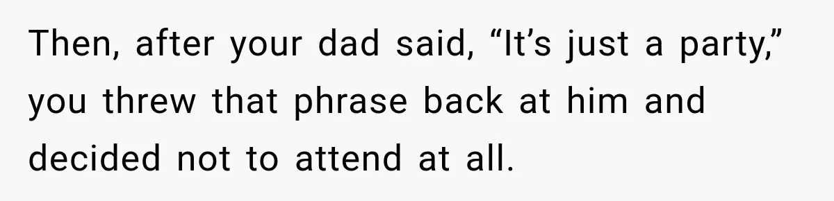 Then, after your dad said, “It’s just a party,” you threw that phrase back at him and decided not to attend at all.