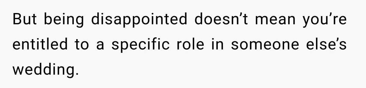 But being disappointed doesn’t mean you’re entitled to a specific role in someone else’s wedding.