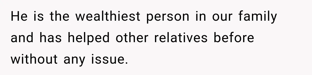 He is the wealthiest person in our family and has helped other relatives before without any issue.