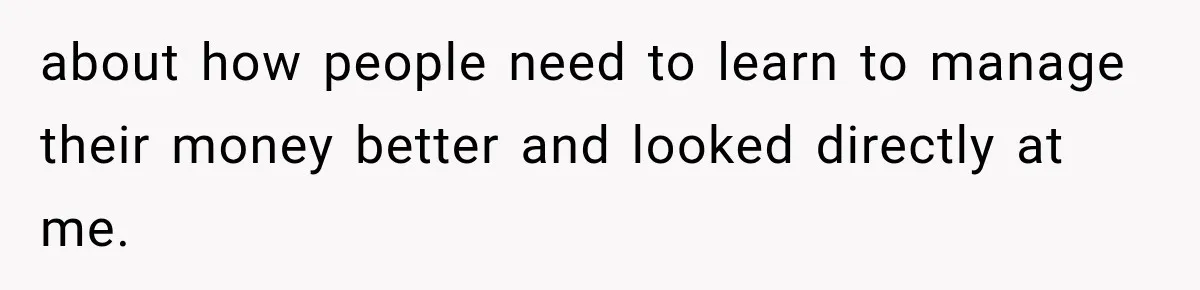 about how people need to learn to manage their money better and looked directly at me.